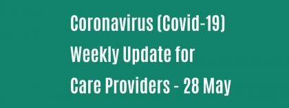 CORONAVIRUS (COVID-19): WEEKLY UPDATE FOR CARE PROVIDERS - Thursday 28 May