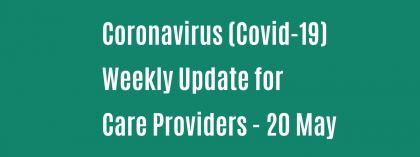 CORONAVIRUS (COVID-19): WEEKLY UPDATE FOR CARE PROVIDERS - Wednesday 20 May