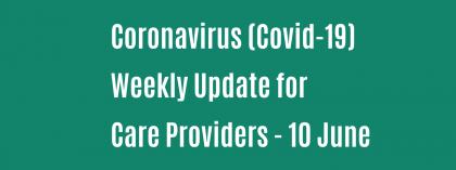 CORONAVIRUS (COVID-19): WEEKLY UPDATE FOR CARE PROVIDERS - Wednesday 10 June